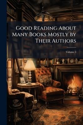 Good Reading About Many Books Mostly by Their Authors; Volume 3 - Anonymous - cover
