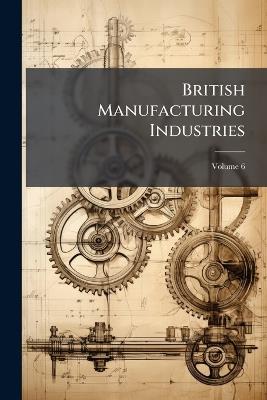 British Manufacturing Industries; Volume 6 - Anonymous - cover