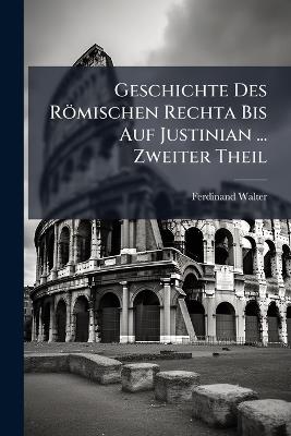 Geschichte Des Römischen Rechta Bis Auf Justinian ... Zweiter Theil - Ferdinand Walter - cover