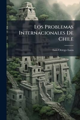 Los Problemas Internacionales De Chile: La Cuestion Peruana ... - Luis Orrego Luco - cover