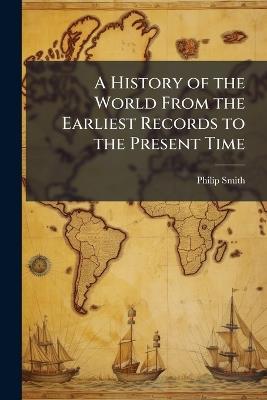 A History of the World From the Earliest Records to the Present Time - Philip Smith - cover