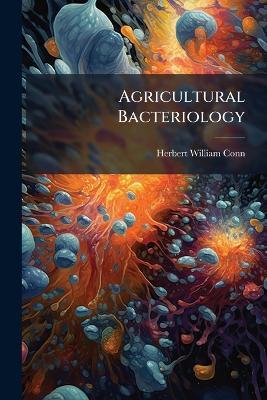 Agricultural Bacteriology: A Study of the Relation of Germ Life to the Farm, With Laboratory Experiments for Students - Herbert William Conn - cover