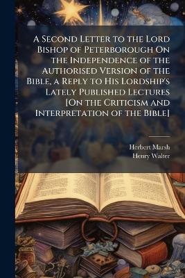 A Second Letter to the Lord Bishop of Peterborough On the Independence of the Authorised Version of the Bible, a Reply to His Lordship's Lately Published Lectures [On the Criticism and Interpretation of the Bible] - Herbert Marsh,Henry Walter - cover
