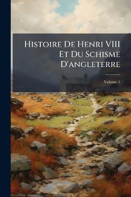 Histoire De Henri VIII Et Du Schisme D'angleterre; Volume 1 - Anonymous - cover