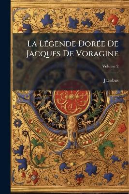 La Légende Dorée De Jacques De Voragine: Nouvellement Traduite En Francais, Avec Introduction, Notices, Notes Et Recherches Sur Les Sources; Volume 2 - Jacobus - cover