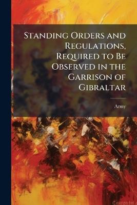 Standing Orders and Regulations, Required to Be Observed in the Garrison of Gibraltar - Army - cover