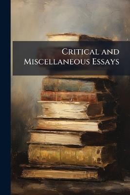 Critical and Miscellaneous Essays: Collected and Republished (First Time, 1839; Final, 1869) - Thomas Anonymous - cover