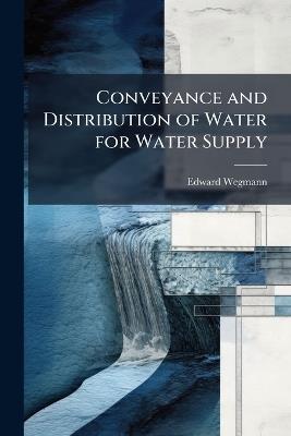 Conveyance and Distribution of Water for Water Supply: Aqueducts, Pipe-Lines and Distributing Systems, a Practical Treatise for Water-Works Engineers and Superintendents - Edward Wegmann - cover