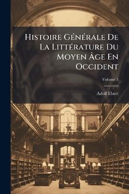 Histoire Générale De La Littérature Du Moyen Âge En Occident, Volume 1 - Adolf Ebert - cover