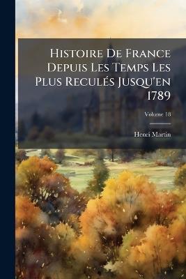 Histoire De France Depuis Les Temps Les Plus Reculés Jusqu'en 1789; Volume 18 - Henri Martin - cover
