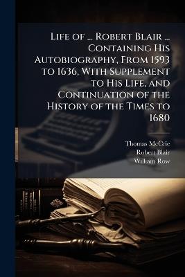 Life of ... Robert Blair ... Containing His Autobiography, From 1593 to 1636, With Supplement to His Life, and Continuation of the History of the Times to 1680 - Thomas McCrie,Robert Blair,William Row - cover