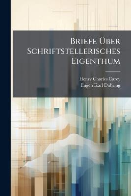 Briefe Über Schriftstellerisches Eigenthum - Henry Charles Carey,Eugen Karl Dühring - cover