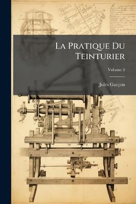 La Pratique Du Teinturier; Volume 3 - Jules Garçon - cover