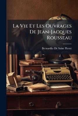 La Vie Et Les Ouvrages De Jean-Jacques Rousseau - Bernardin de Saint-Pierre - cover