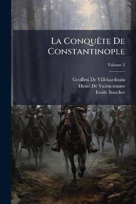La Conquête De Constantinople: Texte Et Traduction Nouvelle Avec Notice, Notes Et Glossaire; Volume 2 - Geoffroi De Villehardouin,Henri De Valenciennes,Emile Bouchet - cover