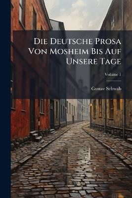 Die Deutsche Prosa Von Mosheim Bis Auf Unsere Tage: Eine Mustersammlung; Volume 1 - Gustav Schwab - cover