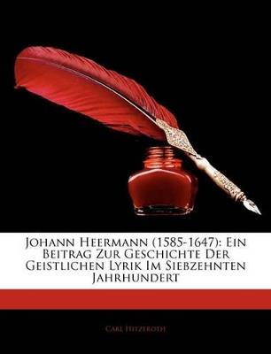 Johann Heermann (1585-1647): Ein Beitrag Zur Geschichte Der Geistlichen Lyrik Im Siebzehnten Jahrhundert - Carl Hitzeroth - cover