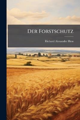 Der Forstschutz: Bd. Der Schutz Gegen Menschen, Wild, Kleine Nagetiere, Vögel Und Nadelholzinsekten - Richard Alexander Hess - cover