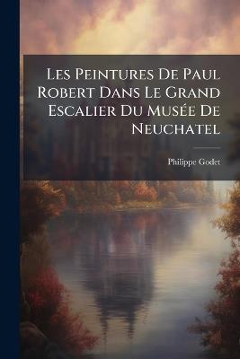 Les Peintures De Paul Robert Dans Le Grand Escalier Du Musée De Neuchatel - Philippe Godet - cover