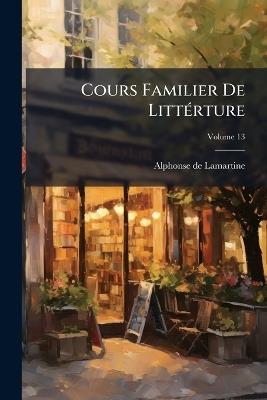 Cours Familier De Littérture: Une Entretien Par Mois; Volume 13 - Alphonse De Lamartine - cover