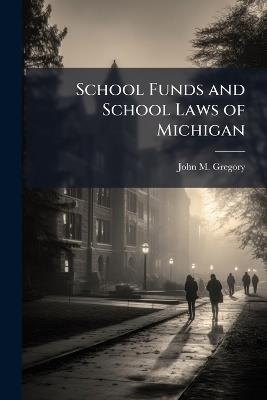 School Funds and School Laws of Michigan: With Notes and Forms to Which Are Added Elements of School Architecture, &c., With Lists of Text Books and Library Books - John M Gregory - cover