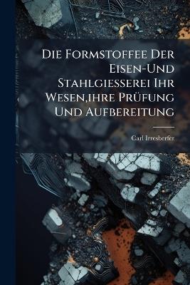Die Formstoffee Der Eisen-Und Stahlgiesserei Ihr Wesen, ihre Prüfung Und Aufbereitung - Carl Irresberfer - cover