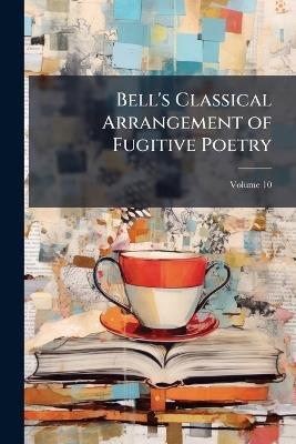 Bell's Classical Arrangement of Fugitive Poetry; Volume 10 - Anonymous - cover
