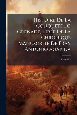 Histoire De La Conquête De Grenade, Tirée De La Chronique Manuscrite De Fray Antonio Agapida; Volume 2 - Anonymous - cover