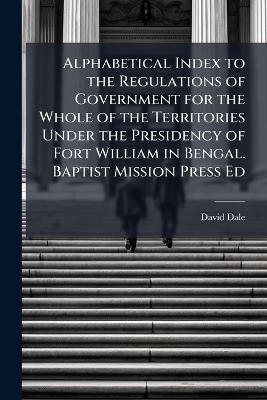 Alphabetical Index to the Regulations of Government for the Whole of the Territories Under the Presidency of Fort William in Bengal. Baptist Mission Press Ed - David Dale - cover
