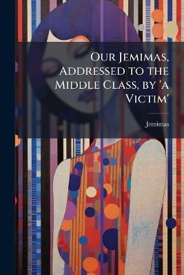 Our Jemimas, Addressed to the Middle Class, by 'a Victim' - Jemimas - cover