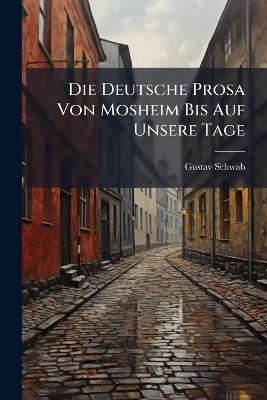 Die Deutsche Prosa Von Mosheim Bis Auf Unsere Tage: Von Moskeim Bis Wilhelm Von Humboldt, Erster Theil - Gustav Schwab - cover