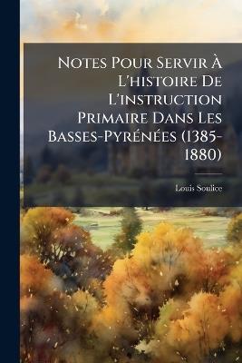 Notes Pour Servir À L'histoire De L'instruction Primaire Dans Les Basses-Pyrénées (1385-1880) - Louis Soulice - cover