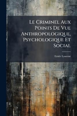 Le Criminel Aux Points De Vue Anthropologique, Psychologique Et Social - Emile Laurent - cover