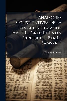 Analogies Constitutives De La Langue Allemande Avec Le Grec Et Latin Expliquées Par Le Samskrit - Charles Schoebel - cover