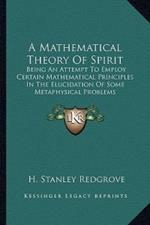 A Mathematical Theory Of Spirit: Being An Attempt To Employ Certain Mathematical Principles In The Elucidation Of Some Metaphysical Problems