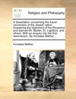 A Dissertation Concerning the Future Conversion of the Jewish Nation. Answering the Objections of the Reverend and Learned Mr. Baxter, Dr. Lightfoot, and Others. with an Enquiry Into the First Resurrection. by Increase Mather, ... - Increase Mather - cover