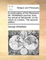A continuation of the Reverend Mr. Whitefield's journal, from his arrival at Savannah, to his return to London. The second edition.