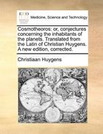Cosmotheoros: or, conjectures concerning the inhabitants of the planets. Translated from the Latin of Christian Huygens. A new edition, corrected.