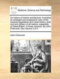 An history of marine architecture. Including an enlarged and progressive view of the nautical regulations and naval history, both civil and military of all nations, especially of Great Britain. In three volumes. By John Charnock, Esq Volume 2 of 3 - John Charnock - cover