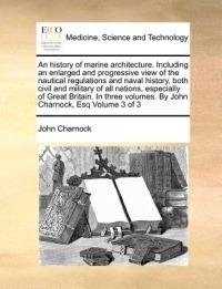 An history of marine architecture. Including an enlarged and progressive view of the nautical regulations and naval history, both civil and military of all nations, especially of Great Britain. In three volumes. By John Charnock, Esq Volume 3 of 3 - John Charnock - cover