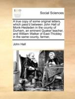 A True Copy of Some Original Letters, Which Pass'd Between John Hall of Monk-Hesleden in the County of Durham, an Eminent Quaker Teacher, and William Walker of East-Thickley in the Same County, Farmer, - John Hall - cover