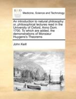 An Introduction to Natural Philosophy: Or, Philosophical Lectures Read in the University of Oxford, Anno Dom. 1700. to Which Are Added, the Demonstrations of Monsieur Huygens's Theorems - John Keill - cover