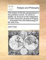 The History of the Ten Persecutions in the Primitive Church. to Which Is Added, an Account of the Martyrdom of John Huss and Jerome of Prague; ... Extracted from the Martyrology of MR John Fox. - John Foxe - cover