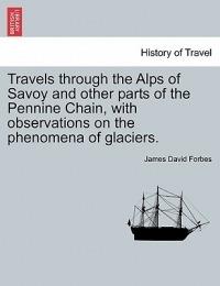 Travels Through the Alps of Savoy and Other Parts of the Pennine Chain, with Observations on the Phenomena of Glaciers. - James David Forbes - cover