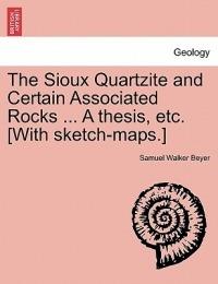The Sioux Quartzite and Certain Associated Rocks ... a Thesis, Etc. [With Sketch-Maps.] - Samuel Walker Beyer - cover