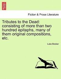 Tributes to the Dead: Consisting of More Than Two Hundred Epitaphs, Many of Them Original Compositions, Etc. - Luke Booker - cover