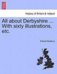All about Derbyshire ... With sixty illustrations, etc. - Edward Bradbury - cover