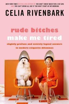 Rude Bitches Make Me Tired: Slightly Profane and Entirely Logical Answers to Modern Etiquette Dilemmas - Celia Rivenbark - cover