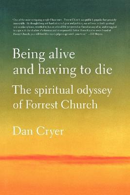 Being Alive and Having to Die: The Spiritual Odyssey of Forrest Church - Dan Cryer - cover