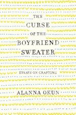 The Curse of the Boyfriend Sweater: Essays on Crafting